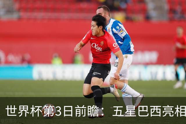 世界杯第3日前瞻：五星巴西亮相 亚足联球队面临“欧洲大考”